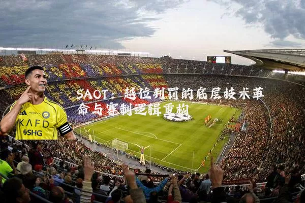 SAOT：越位判罚的底层技术革命与赛制逻辑重构