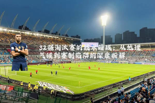 32强淘汰赛的战术暗线：从地理气候到赛制陷阱的深度拆解