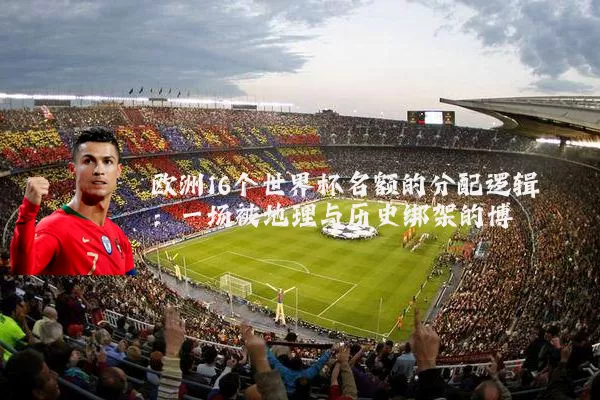 欧洲16个世界杯名额的分配逻辑：一场被地理与历史绑架的博弈