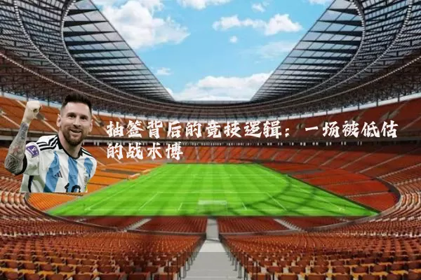抽签背后的竞技逻辑:一场被低估的战术博弈