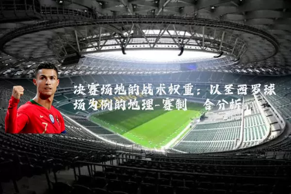 决赛场地的战术权重：以圣西罗球场为例的地理-赛制耦合分析