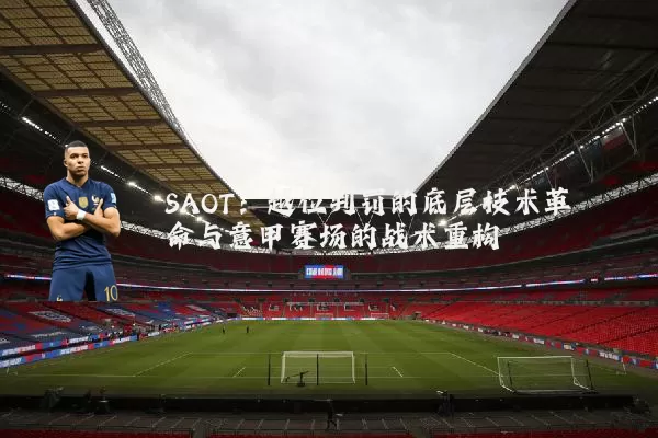 SAOT:越位判罚的底层技术革命与意甲赛场的战术重构